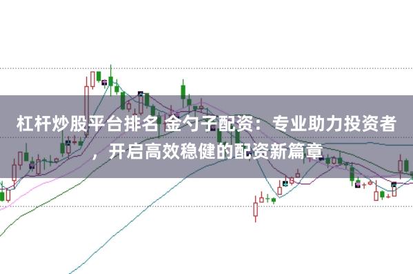 杠杆炒股平台排名 金勺子配资：专业助力投资者，开启高效稳健的配资新篇章