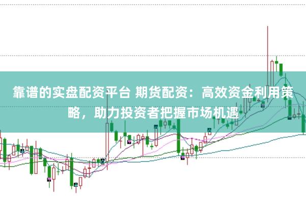 靠谱的实盘配资平台 期货配资：高效资金利用策略，助力投资者把握市场机遇