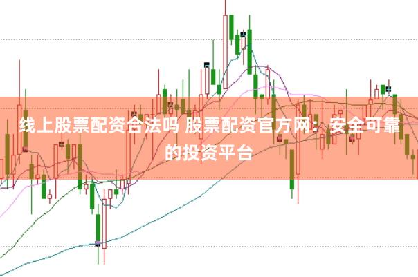 线上股票配资合法吗 股票配资官方网：安全可靠的投资平台