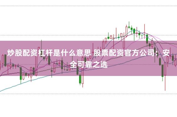 炒股配资杠杆是什么意思 股票配资官方公司：安全可靠之选