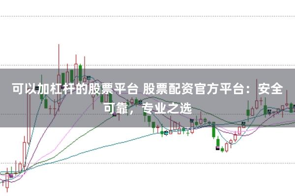 可以加杠杆的股票平台 股票配资官方平台：安全可靠，专业之选