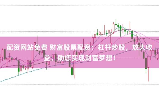 配资网站免费 财富股票配资：杠杆炒股，放大收益，助您实现财富梦想！