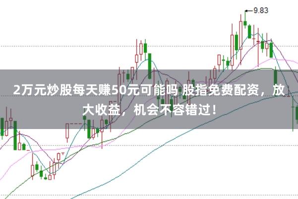 2万元炒股每天赚50元可能吗 股指免费配资，放大收益，机会不容错过！