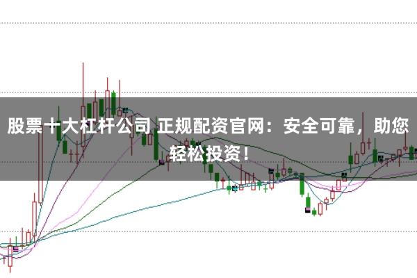 股票十大杠杆公司 正规配资官网：安全可靠，助您轻松投资！