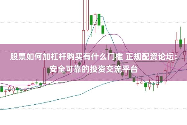 股票如何加杠杆购买有什么门槛 正规配资论坛：安全可靠的投资交流平台