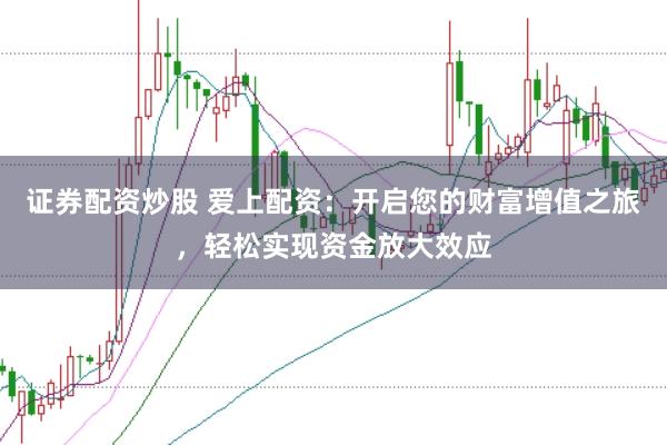 证券配资炒股 爱上配资：开启您的财富增值之旅，轻松实现资金放大效应