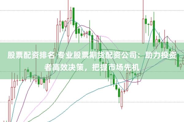 股票配资排名 专业股票期货配资公司：助力投资者高效决策，把握市场先机