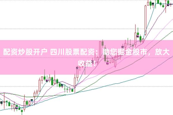 配资炒股开户 四川股票配资：助您掘金股市，放大收益！