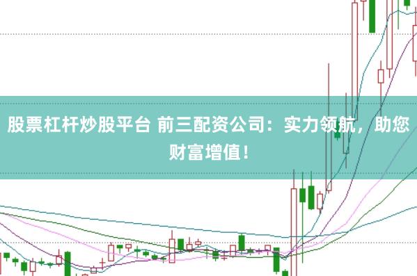 股票杠杆炒股平台 前三配资公司：实力领航，助您财富增值！