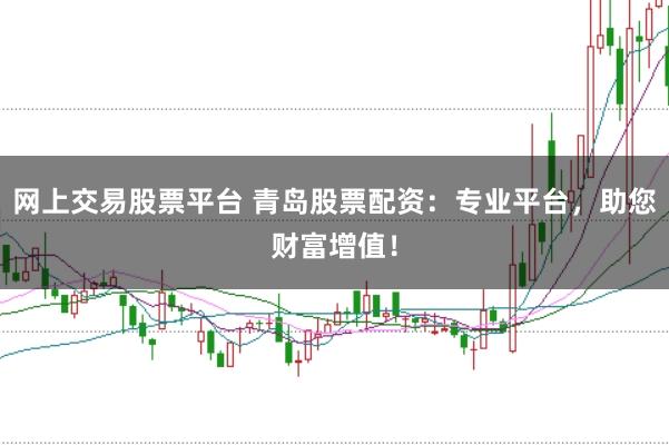 网上交易股票平台 青岛股票配资：专业平台，助您财富增值！