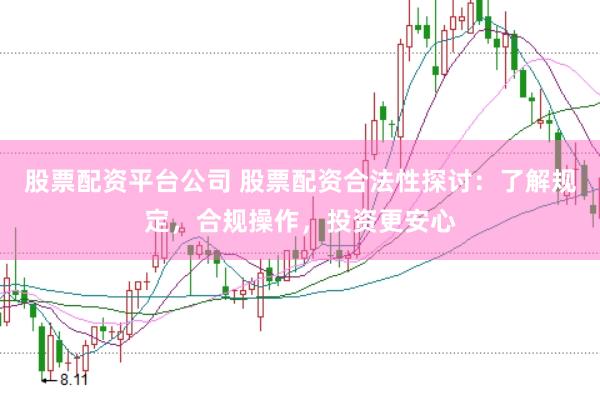 股票配资平台公司 股票配资合法性探讨：了解规定，合规操作，投资更安心
