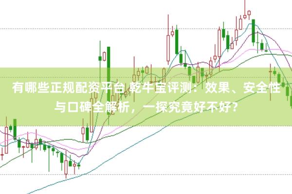 有哪些正规配资平台 乾牛宝评测：效果、安全性与口碑全解析，一探究竟好不好？
