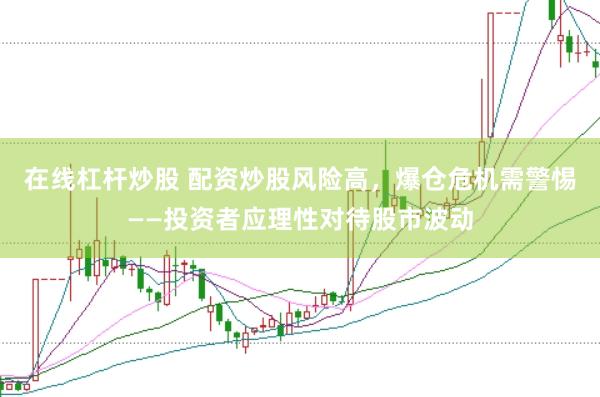 在线杠杆炒股 配资炒股风险高，爆仓危机需警惕——投资者应理性对待股市波动