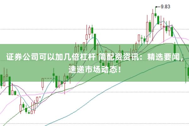 证券公司可以加几倍杠杆 简配资资讯：精选要闻，速递市场动态！