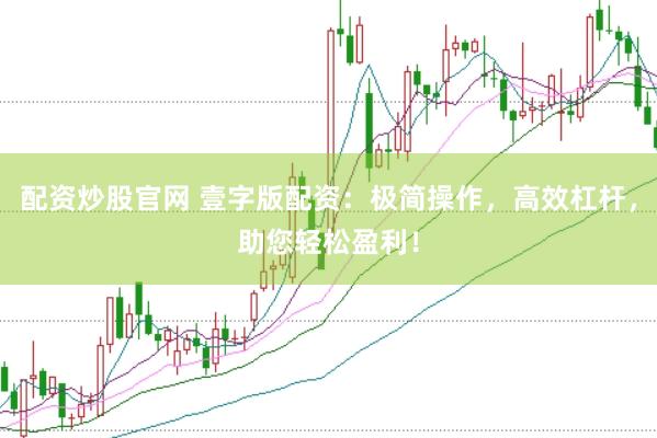 配资炒股官网 壹字版配资：极简操作，高效杠杆，助您轻松盈利！