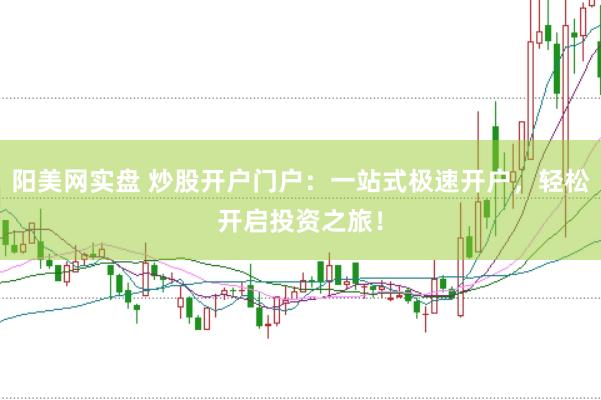 阳美网实盘 炒股开户门户：一站式极速开户，轻松开启投资之旅！