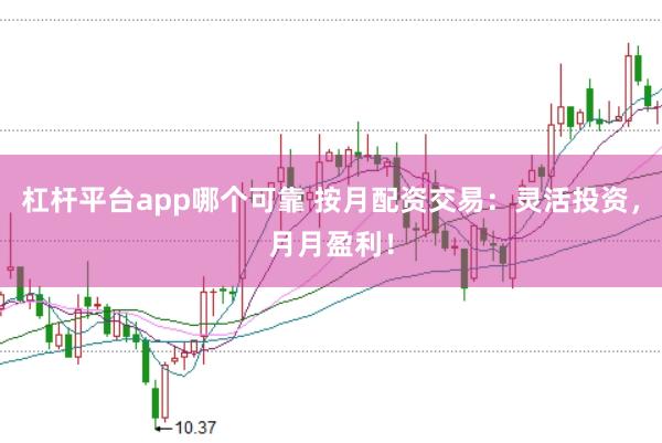 杠杆平台app哪个可靠 按月配资交易：灵活投资，月月盈利！