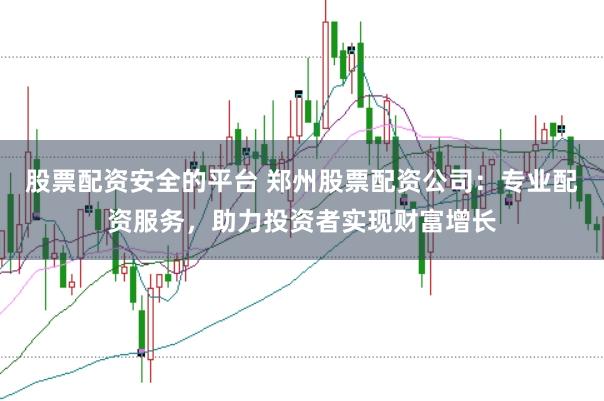 股票配资安全的平台 郑州股票配资公司：专业配资服务，助力投资者实现财富增长