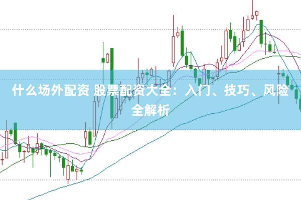 什么场外配资 股票配资大全：入门、技巧、风险全解析