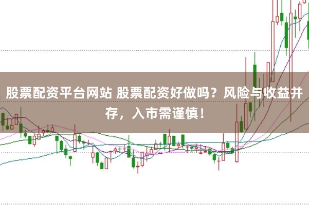 股票配资平台网站 股票配资好做吗？风险与收益并存，入市需谨慎！