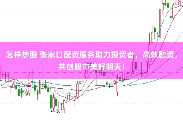 怎样炒股 张家口配资服务助力投资者，高效融资，共创股市美好明天！
