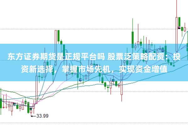 东方证券期货是正规平台吗 股票泛策略配资：投资新选择，掌握市场先机，实现资金增值