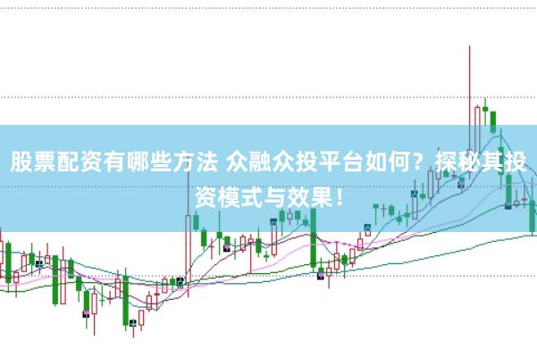 股票配资有哪些方法 众融众投平台如何？探秘其投资模式与效果！