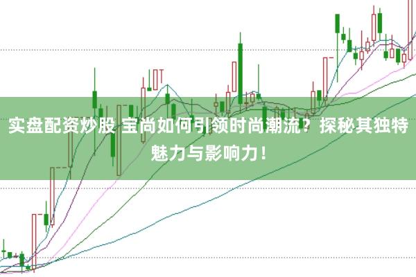 实盘配资炒股 宝尚如何引领时尚潮流？探秘其独特魅力与影响力！