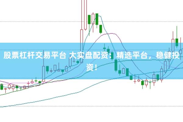 股票杠杆交易平台 大实盘配资：精选平台，稳健投资！