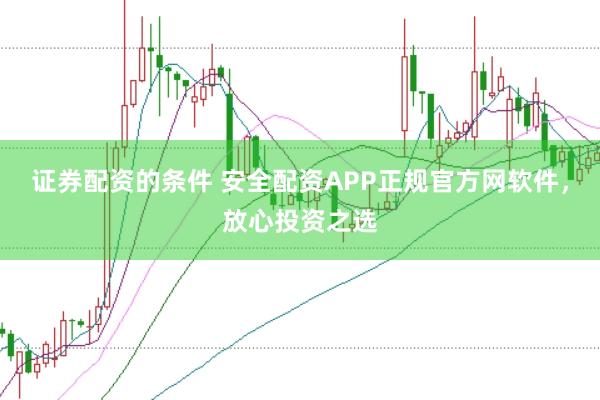 证券配资的条件 安全配资APP正规官方网软件，放心投资之选