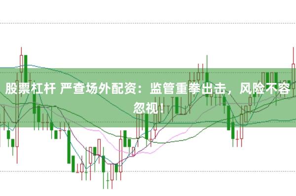 股票杠杆 严查场外配资：监管重拳出击，风险不容忽视！
