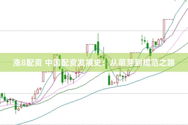 涨8配资 中国配资发展史：从萌芽到规范之路