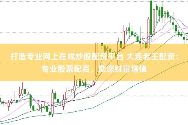 打造专业网上在线炒股配资平台 大连老王配资：专业股票配资，助您财富增值