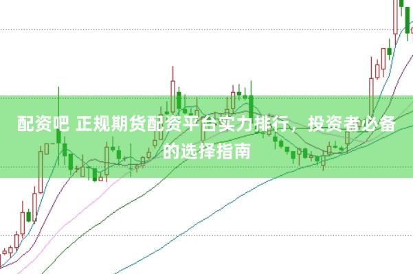 配资吧 正规期货配资平台实力排行，投资者必备的选择指南
