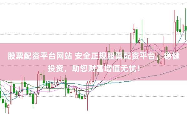 股票配资平台网站 安全正规股票配资平台，稳健投资，助您财富增值无忧！