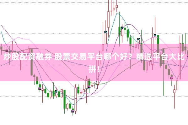 炒股配资融券 股票交易平台哪个好？精选平台大比拼！