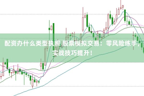 配资办什么类型执照 股票模拟交易：零风险练手，实战技巧提升！