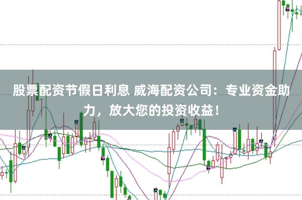 股票配资节假日利息 威海配资公司：专业资金助力，放大您的投资收益！