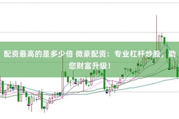 配资最高的是多少倍 微豪配资：专业杠杆炒股，助您财富升级！