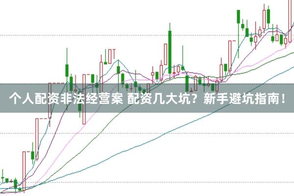 个人配资非法经营案 配资几大坑？新手避坑指南！