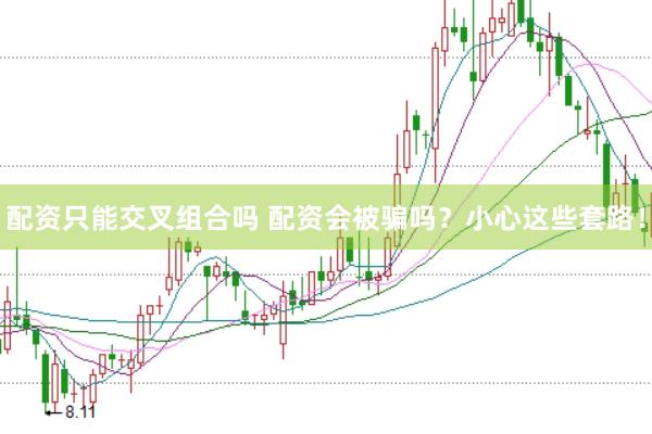 配资只能交叉组合吗 配资会被骗吗？小心这些套路！