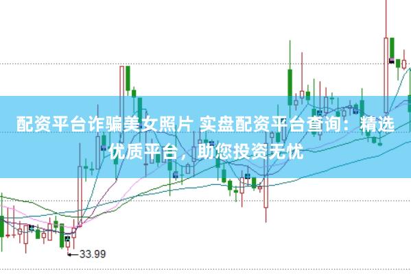 配资平台诈骗美女照片 实盘配资平台查询：精选优质平台，助您投资无忧
