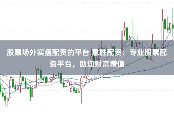 股票场外实盘配资的平台 意胜配资：专业股票配资平台，助您财富增值