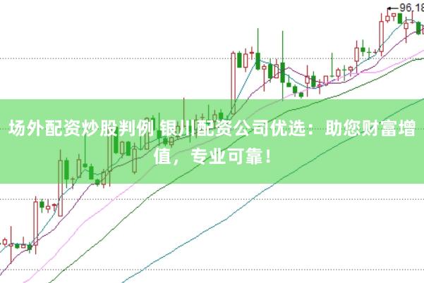 场外配资炒股判例 银川配资公司优选：助您财富增值，专业可靠！