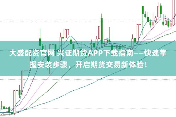 大盛配资官网 兴证期货APP下载指南——快速掌握安装步骤，开启期货交易新体验！