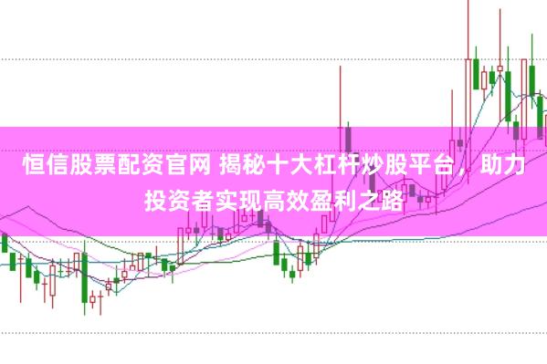 恒信股票配资官网 揭秘十大杠杆炒股平台，助力投资者实现高效盈利之路