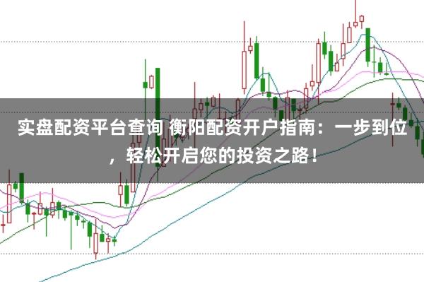 实盘配资平台查询 衡阳配资开户指南：一步到位，轻松开启您的投资之路！