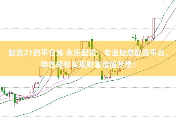 配资21的平仓线 永乐配资：专业股票配资平台，助您轻松实现财富增值梦想！