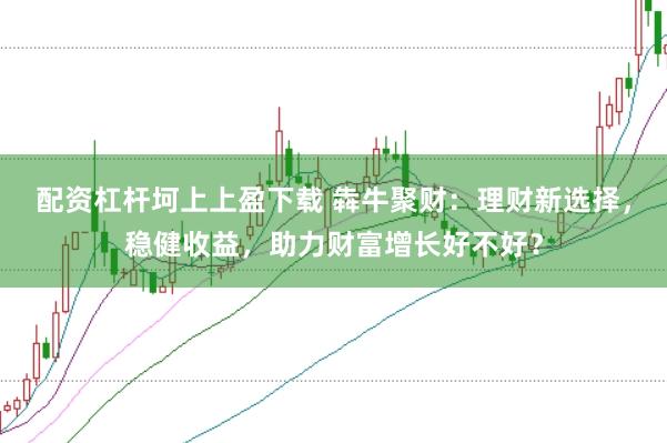 配资杠杆坷上上盈下载 犇牛聚财：理财新选择，稳健收益，助力财富增长好不好？