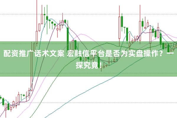 配资推广话术文案 宏融信平台是否为实盘操作？一探究竟！